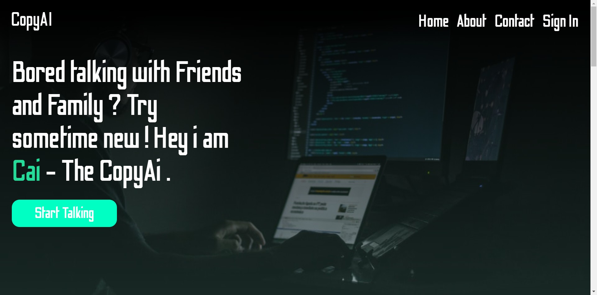 AI Powered Chatbot - 
I am Cai - I am a AI powered
chatbot ! You can ask me any
questions . Join me lets have
a great chat!